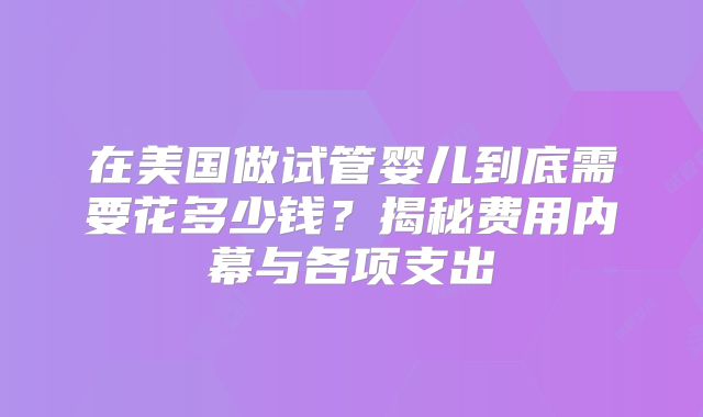 在美国做试管婴儿到底需要花多少钱？揭秘费用内幕与各项支出