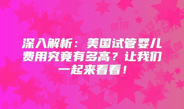 深入解析：美国试管婴儿费用究竟有多高？让我们一起来看看！