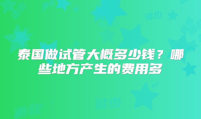 泰国做试管大概多少钱？哪些地方产生的费用多