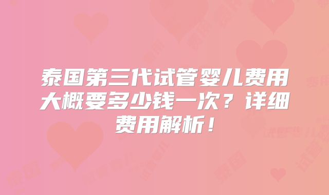 泰国第三代试管婴儿费用大概要多少钱一次？详细费用解析！