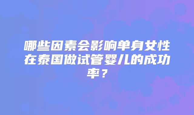 哪些因素会影响单身女性在泰国做试管婴儿的成功率？