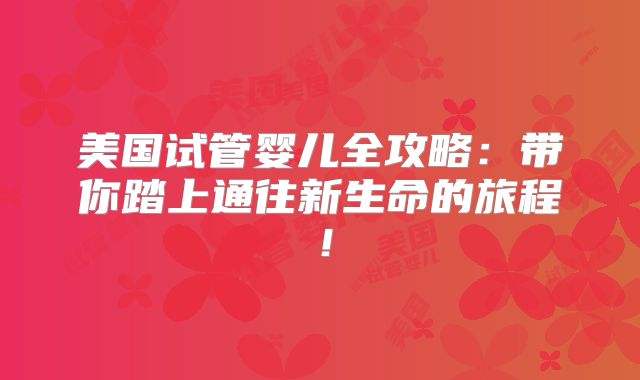 美国试管婴儿全攻略：带你踏上通往新生命的旅程！