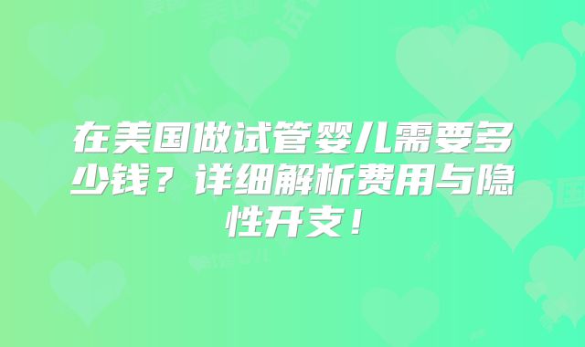 在美国做试管婴儿需要多少钱？详细解析费用与隐性开支！