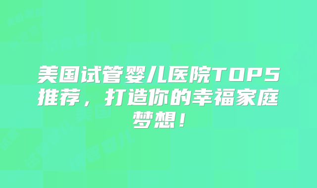 美国试管婴儿医院TOP5推荐，打造你的幸福家庭梦想！