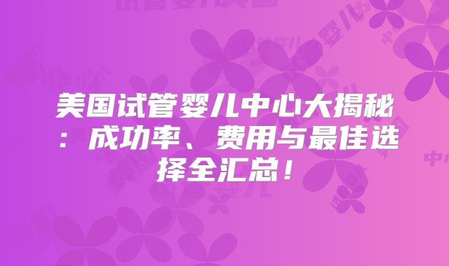 美国试管婴儿中心大揭秘：成功率、费用与最佳选择全汇总！