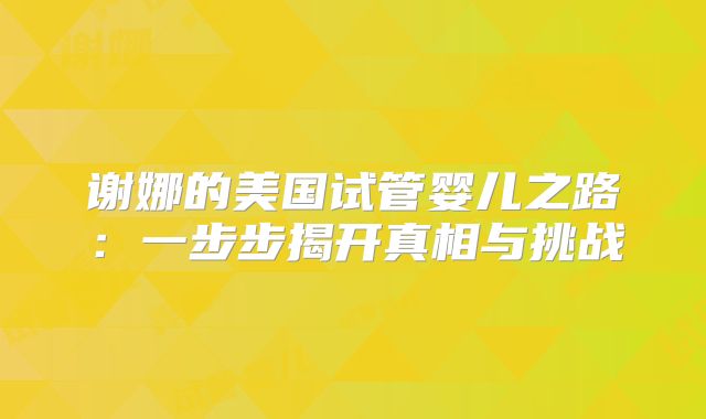 谢娜的美国试管婴儿之路：一步步揭开真相与挑战