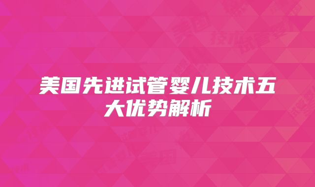 美国先进试管婴儿技术五大优势解析