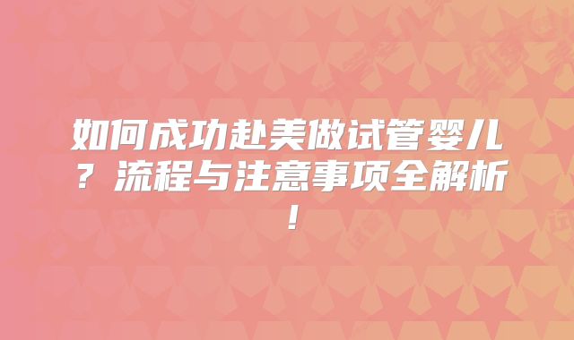 如何成功赴美做试管婴儿？流程与注意事项全解析！