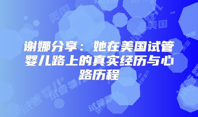 谢娜分享：她在美国试管婴儿路上的真实经历与心路历程