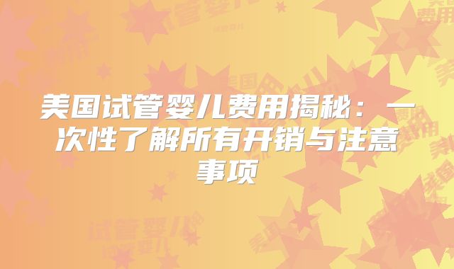 美国试管婴儿费用揭秘：一次性了解所有开销与注意事项