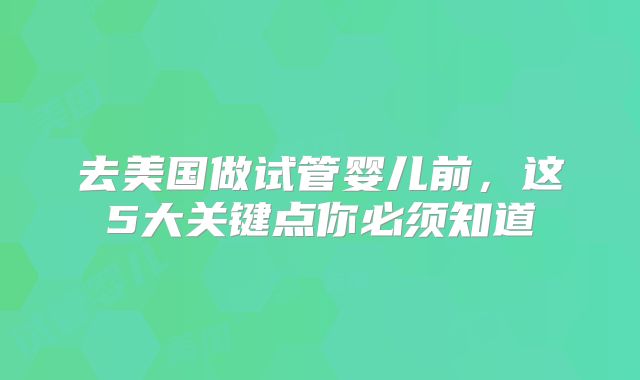 去美国做试管婴儿前，这5大关键点你必须知道