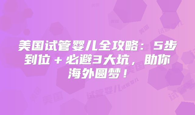 美国试管婴儿全攻略：5步到位＋必避3大坑，助你海外圆梦！