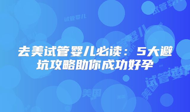 去美试管婴儿必读：5大避坑攻略助你成功好孕