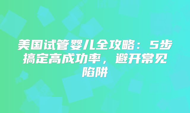 美国试管婴儿全攻略:5步搞定高成功率,避开常见陷阱