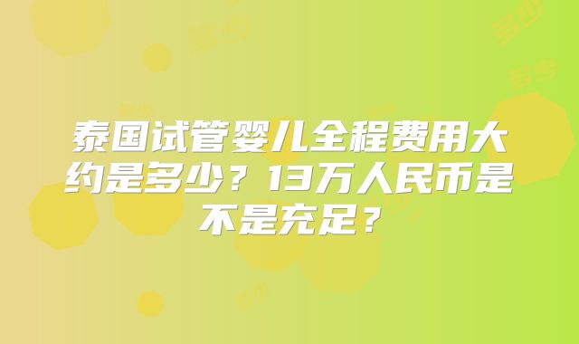 泰国试管婴儿全程费用大约是多少？13万人民币是不是充足？