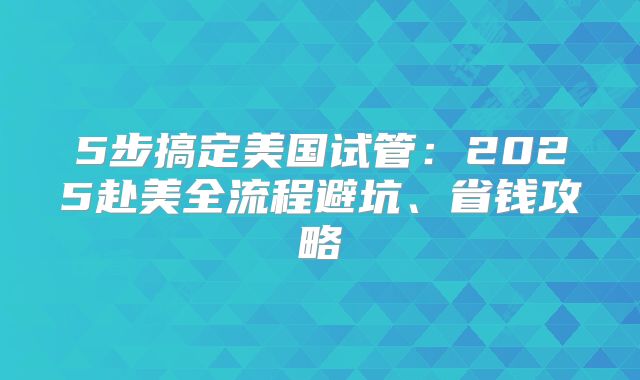 5步搞定美国试管：2025赴美全流程避坑、省钱攻略