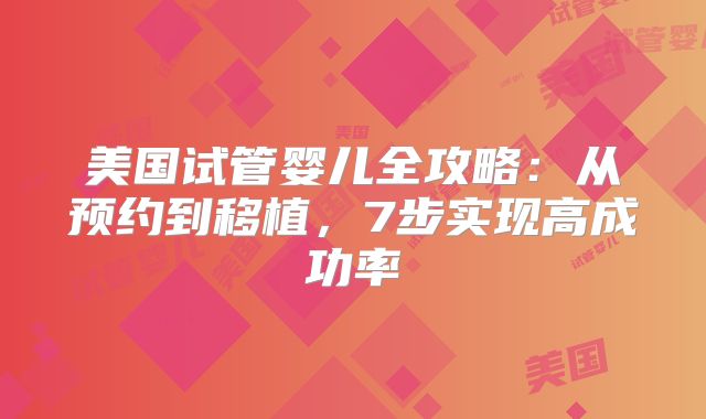 美国试管婴儿全攻略：从预约到移植，7步实现高成功率