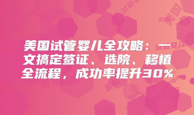美国试管婴儿全攻略：一文搞定签证、选院、移植全流程，成功率提升30%