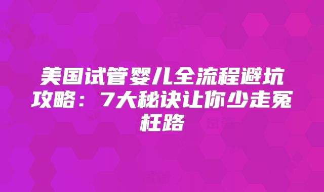 美国试管婴儿全流程避坑攻略：7大秘诀让你少走冤枉路