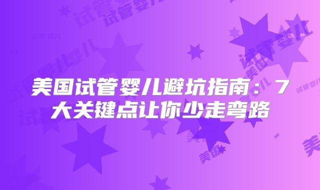 美国试管婴儿避坑指南：7大关键点让你少走弯路