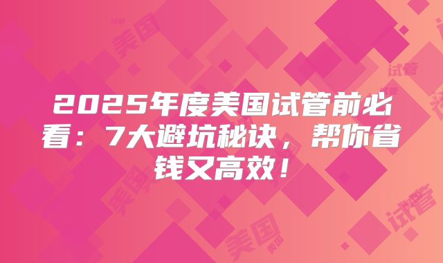 2025年度美国试管前必看：7大避坑秘诀，帮你省钱又高效！
