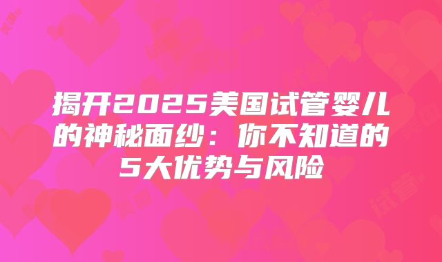 揭开2025美国试管婴儿的神秘面纱：你不知道的5大优势与风险
