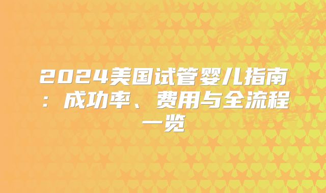 2024美国试管婴儿指南：成功率、费用与全流程一览