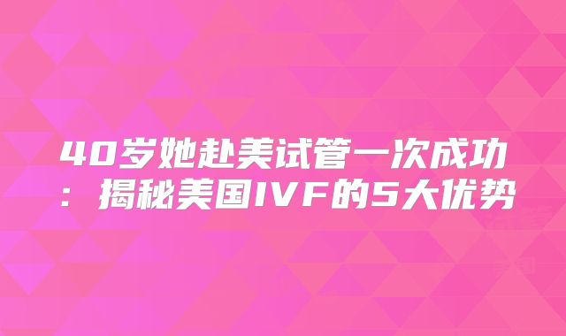 40岁她赴美试管一次成功：揭秘美国IVF的5大优势