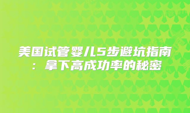 美国试管婴儿5步避坑指南：拿下高成功率的秘密