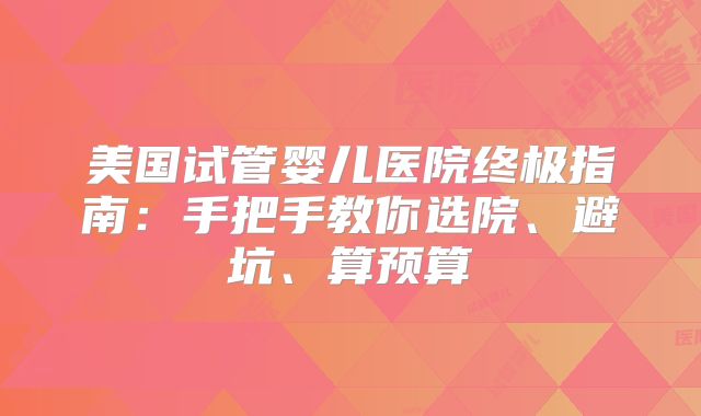 美国试管婴儿医院终极指南:手把手教你选院、避坑、算预算