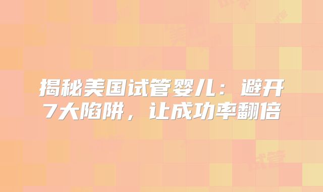 揭秘美国试管婴儿：避开7大陷阱，让成功率翻倍