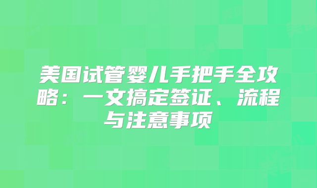 美国试管婴儿手把手全攻略：一文搞定签证、流程与注意事项