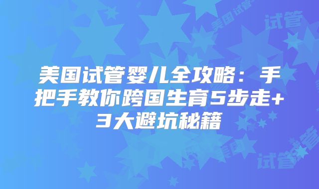 美国试管婴儿全攻略：手把手教你跨国生育5步走+3大避坑秘籍