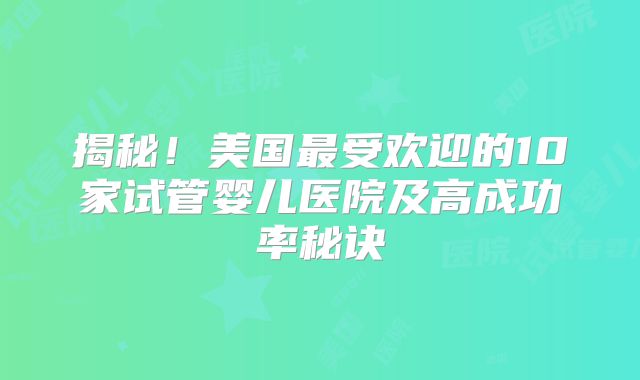 揭秘！美国最受欢迎的10家试管婴儿医院及高成功率秘诀