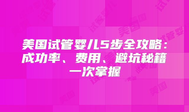 美国试管婴儿5步全攻略：成功率、费用、避坑秘籍一次掌握