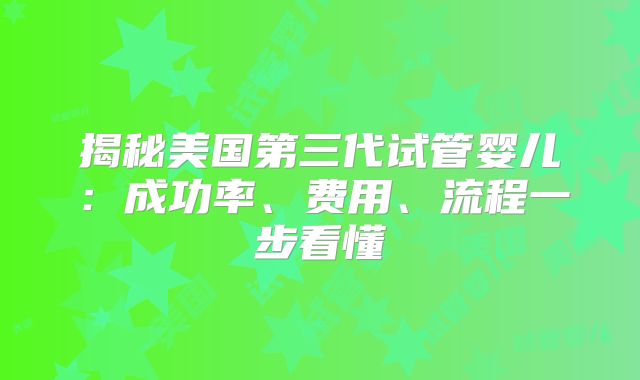 揭秘美国第三代试管婴儿:成功率、费用、流程一步看懂