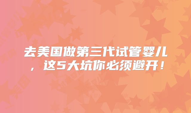 去美国做第三代试管婴儿，这5大坑你必须避开！