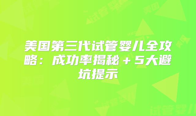 美国第三代试管婴儿全攻略：成功率揭秘＋5大避坑提示