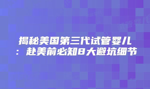 揭秘美国第三代试管婴儿：赴美前必知8大避坑细节