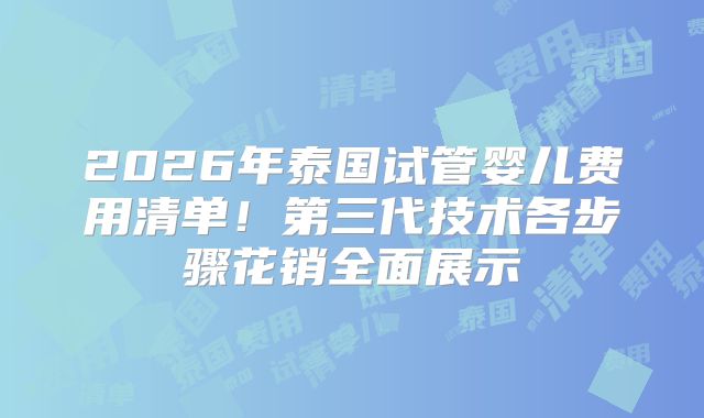 2026年泰国试管婴儿费用清单！第三代技术各步骤花销全面展示