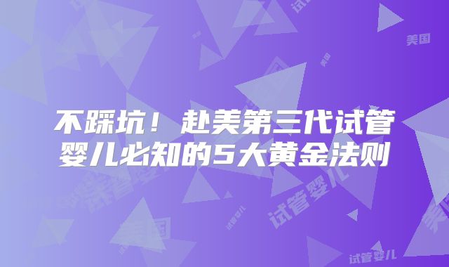 不踩坑！赴美第三代试管婴儿必知的5大黄金法则