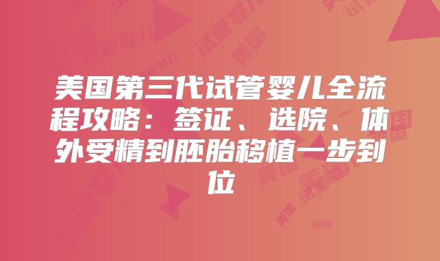 美国第三代试管婴儿全流程攻略:签证、选院、体外受精到胚胎移植一步到位