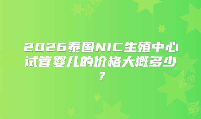 2026泰国NIC生殖中心试管婴儿的价格大概多少？