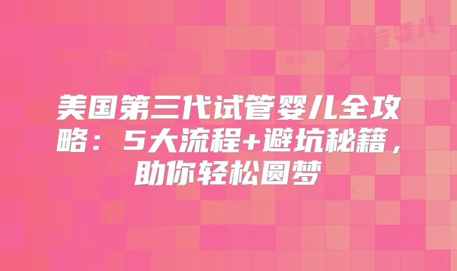 美国第三代试管婴儿全攻略:5大流程+避坑秘籍,助你轻松圆梦