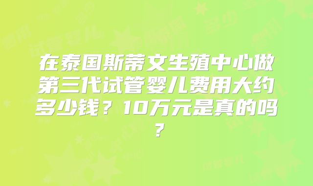 在泰国斯蒂文生殖中心做第三代试管婴儿费用大约多少钱？10万元是真的吗？