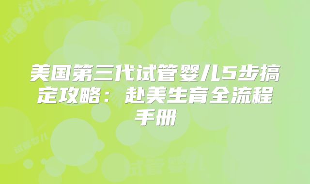 美国第三代试管婴儿5步搞定攻略：赴美生育全流程手册