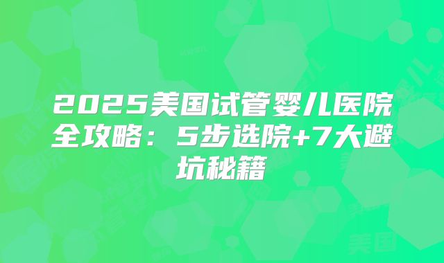 2025美国试管婴儿医院全攻略：5步选院+7大避坑秘籍