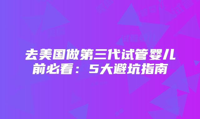 去美国做第三代试管婴儿前必看：5大避坑指南