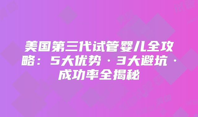 美国第三代试管婴儿全攻略：5大优势·3大避坑·成功率全揭秘