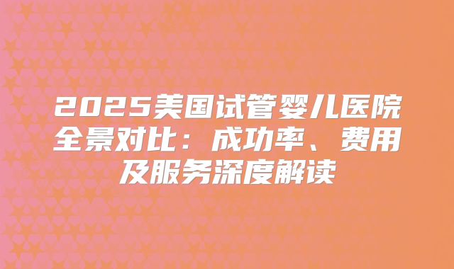 2025美国试管婴儿医院全景对比：成功率、费用及服务深度解读